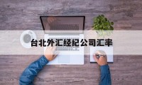 台北外汇经纪公司汇率(台北外汇经纪公司汇率多少)