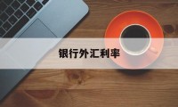 银行外汇利率(银行外汇利率最新消息)