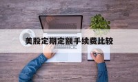 美股定期定额手续费比较(美股定期定额手续费比较高吗)