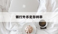 银行外币定存利率(银行外币定存利率是多少)