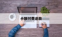 小额付费退款(小额付费退款怎么操作)