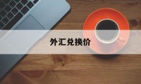 外汇兑换价(外汇兑换价格是怎么定的)