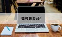 美股黄金etf(美股黄金etf基金有哪些)