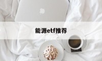 能源etf推荐(能源etf指数基金有哪些)