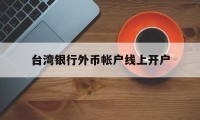 台湾银行外币帐户线上开户(台湾人银行开户要用什么 新规)