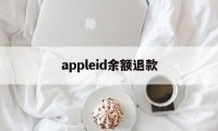 appleid余额退款(苹果id余额怎么退款退到银行卡)