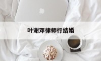 叶谢邓律师行结婚(叶谢邓律师事务所官网)