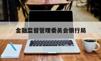 金融监督管理委员会银行局(金融监督管理委员会银行局是干嘛的)