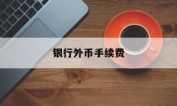 银行外币手续费(银行外币支付手续费)