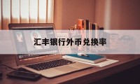 汇丰银行外币兑换率(汇丰银行外汇牌价实时汇率查询)