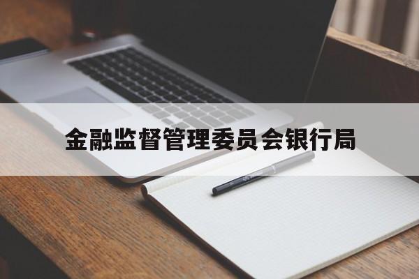 金融监督管理委员会银行局(金融监督管理委员会银行局职责)