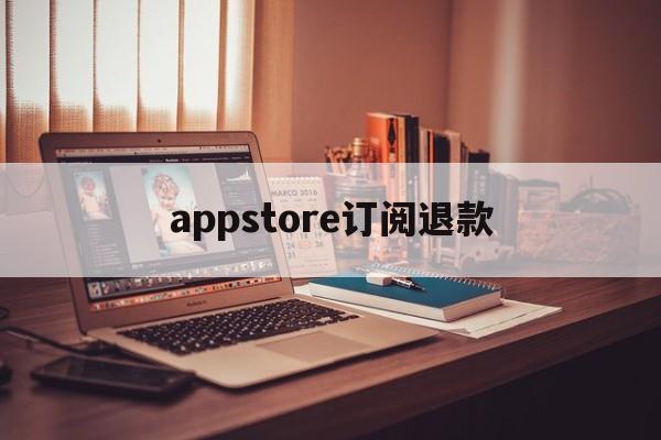 appstore订阅退款(苹果app store订阅退款)