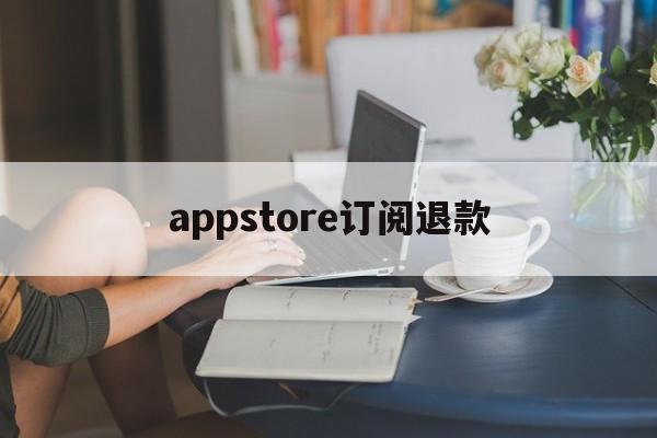 appstore订阅退款(applestore订阅退款)