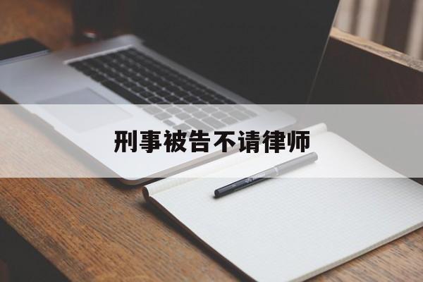 刑事被告不请律师(刑事案件不请律师会不会加重罪行)