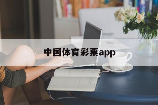 中国体育彩票app(中国体育彩票app可以在线购买吗)