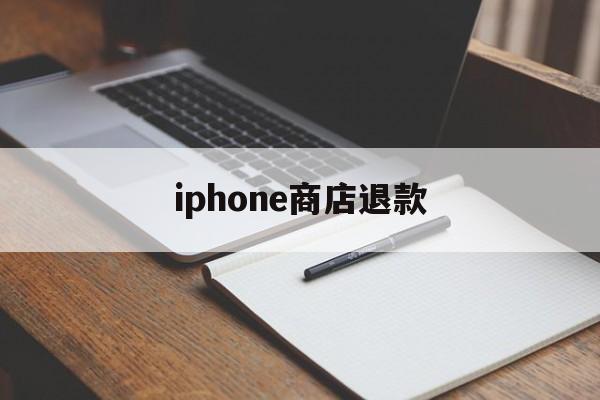 iphone商店退款(iphone商店退款什么时候到账)