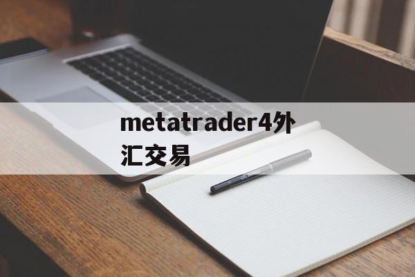 metatrader4外汇交易(metatrader4外汇交易卖出去)